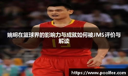 姚明在篮球界的影响力与成就如何被JMS评价与解读