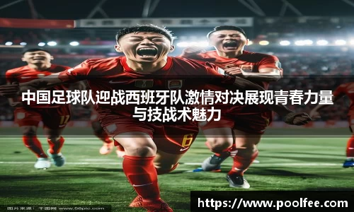 中国足球队迎战西班牙队激情对决展现青春力量与技战术魅力
